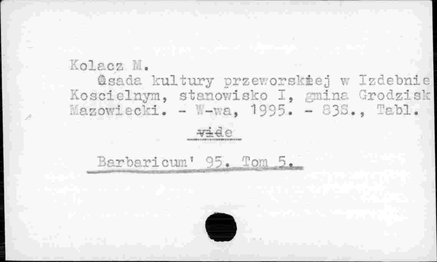 ﻿Kolac2 М.
Qsadc. kultury przeworskiej v: Izdebnie Koacielnym, stanowisko I, gmina Grodzisk ilazowiecki. - V-wa, 1995. - 833., Tabl.
vide
Barbari cum’
